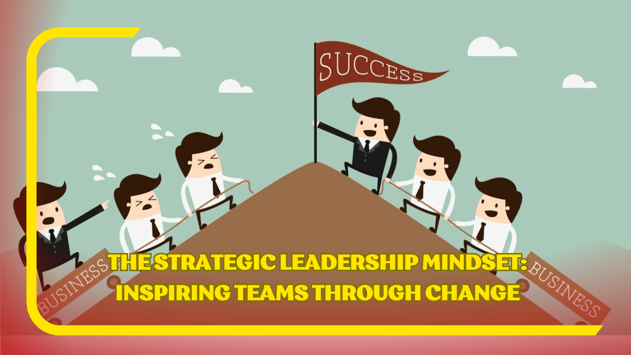 THE STRATEGIC LEADERSHIP MINDSET INSPIRING TEAMS THROUGH CHANGE